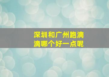 深圳和广州跑滴滴哪个好一点呢