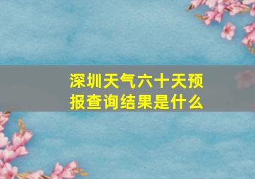 深圳天气六十天预报查询结果是什么