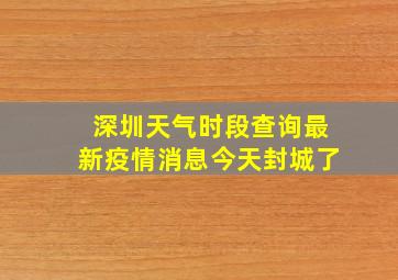 深圳天气时段查询最新疫情消息今天封城了