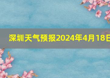 深圳天气预报2024年4月18日