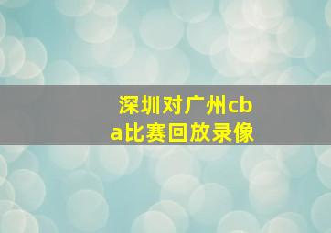 深圳对广州cba比赛回放录像