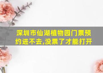 深圳市仙湖植物园门票预约进不去,没票了才能打开