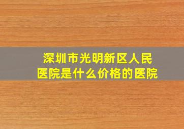 深圳市光明新区人民医院是什么价格的医院