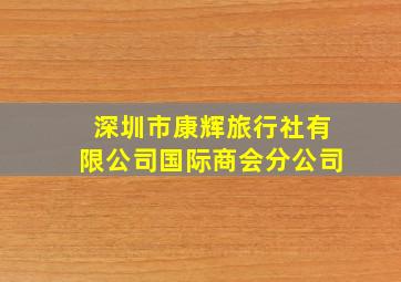 深圳市康辉旅行社有限公司国际商会分公司