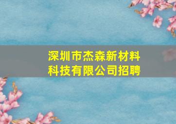 深圳市杰森新材料科技有限公司招聘