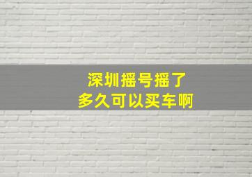 深圳摇号摇了多久可以买车啊