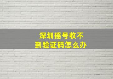 深圳摇号收不到验证码怎么办