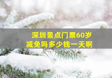 深圳景点门票60岁减免吗多少钱一天啊