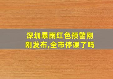 深圳暴雨红色预警刚刚发布,全市停课了吗