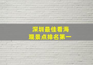 深圳最佳看海观景点排名第一