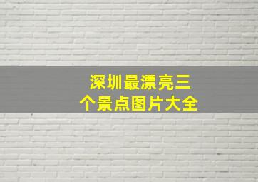 深圳最漂亮三个景点图片大全