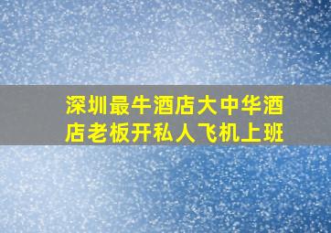 深圳最牛酒店大中华酒店老板开私人飞机上班