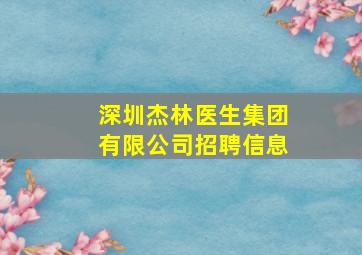 深圳杰林医生集团有限公司招聘信息