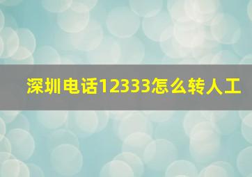 深圳电话12333怎么转人工