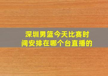 深圳男篮今天比赛时间安排在哪个台直播的