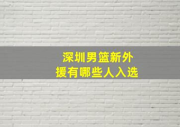 深圳男篮新外援有哪些人入选