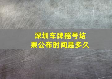 深圳车牌摇号结果公布时间是多久