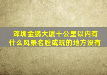 深圳金鹏大厦十公里以内有什么风景名胜或玩的地方没有