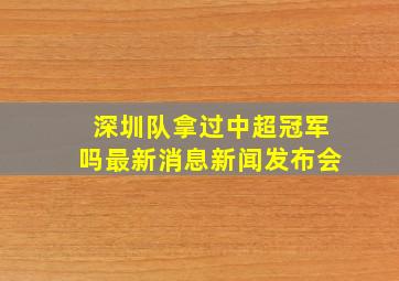 深圳队拿过中超冠军吗最新消息新闻发布会