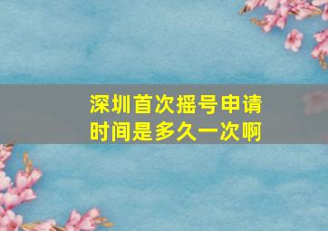 深圳首次摇号申请时间是多久一次啊