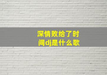 深情败给了时间dj是什么歌