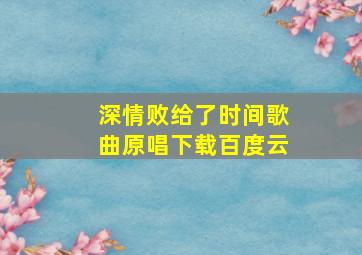 深情败给了时间歌曲原唱下载百度云