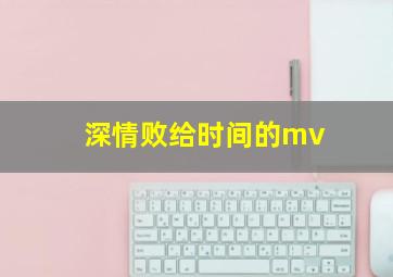 深情败给时间的mv