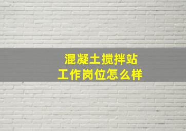 混凝土搅拌站工作岗位怎么样