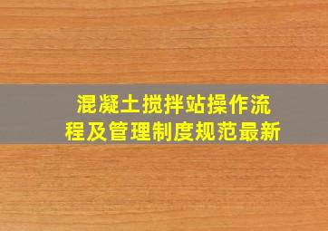 混凝土搅拌站操作流程及管理制度规范最新