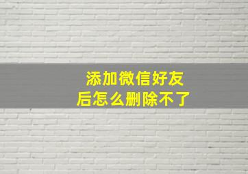 添加微信好友后怎么删除不了