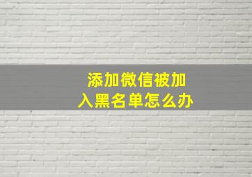 添加微信被加入黑名单怎么办