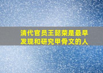 清代官员王懿荣是最早发现和研究甲骨文的人