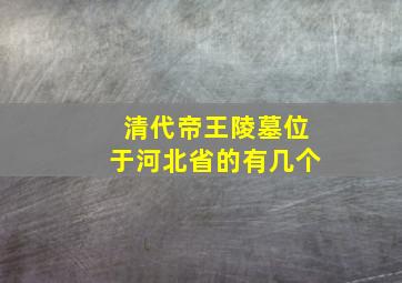 清代帝王陵墓位于河北省的有几个