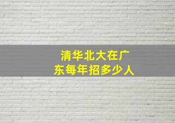 清华北大在广东每年招多少人