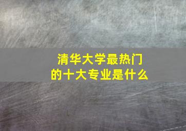 清华大学最热门的十大专业是什么