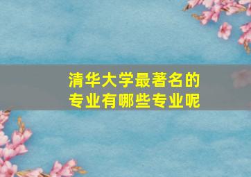 清华大学最著名的专业有哪些专业呢