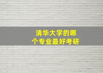 清华大学的哪个专业最好考研