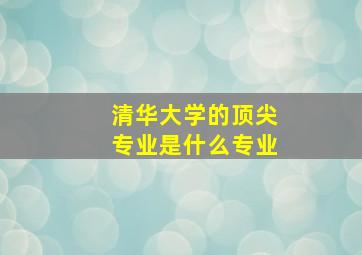 清华大学的顶尖专业是什么专业