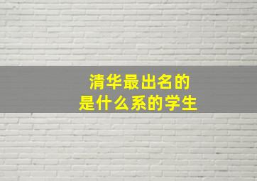 清华最出名的是什么系的学生