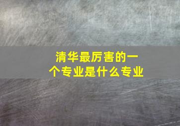 清华最厉害的一个专业是什么专业