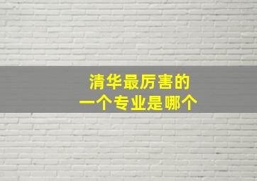 清华最厉害的一个专业是哪个