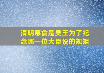 清明寒食是吴王为了纪念哪一位大臣设的规矩