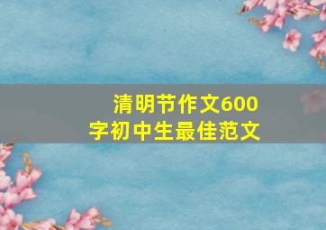 清明节作文600字初中生最佳范文