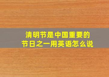 清明节是中国重要的节日之一用英语怎么说