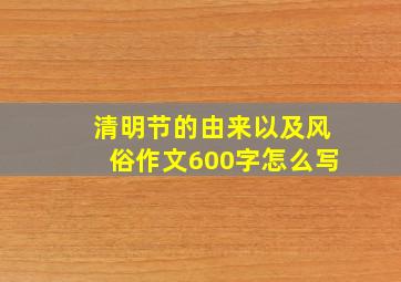 清明节的由来以及风俗作文600字怎么写