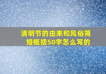 清明节的由来和风俗简短概括50字怎么写的