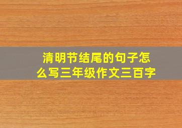 清明节结尾的句子怎么写三年级作文三百字