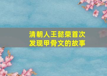 清朝人王懿荣首次发现甲骨文的故事