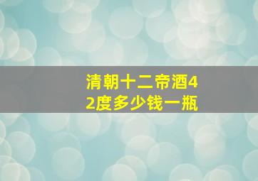 清朝十二帝酒42度多少钱一瓶