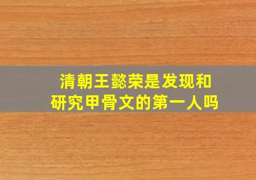 清朝王懿荣是发现和研究甲骨文的第一人吗